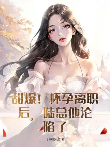 甜爆！怀孕离职后,陆总他沦陷了