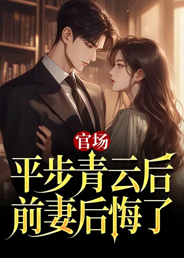 官场：平步青云后,前妻后悔了