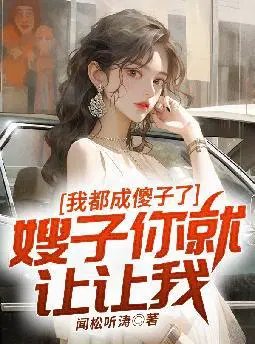 我都成傻子了,嫂子你就让让我