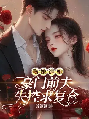 吻她缠她,豪门前夫失控求复合