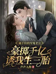 随手捡的穷鬼老公,豪掷千亿诱我生三胎