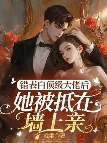 错表白顶级大佬后,她被抵在墙上亲