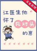 江医生他怀了死对头的崽_江医生他怀了死对头的崽作者:葫芦酱