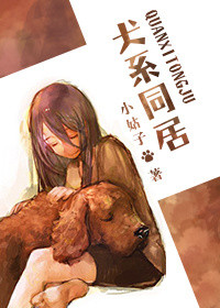 犬系同居_犬系同居作者:小姑子