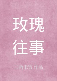 玫瑰往事_玫瑰往事作者:二两米饭