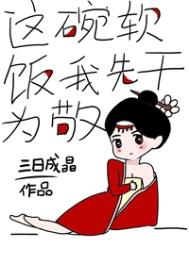 这碗软饭我先干为敬_这碗软饭我先干为敬作者:三日成晶